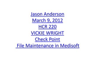 Jason Anderson
       March 9, 2012
          HCR 220
      VICKIE WRIGHT
        Check Point
File Maintenance in Medisoft
 