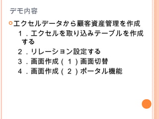 デモ内容
エクセルデータから顧客資産管理を作成
１．エクセルを取り込みテーブルを作成
する
２．リレーション設定する
３．画面作成（１）画面切替
４．画面作成（２）ポータル機能
 