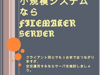小規模システム
なら
FILEMAKER
SERVER
クライアント同士でも 5 台まではつながり
ますが、
安定運用するならサーバを検討しましょ
う。
 