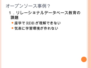 オープンソース事例？
１．リレーショナルデータベース教育の
課題
座学で RDB が理解できない
気楽に学習環境が作れない
 