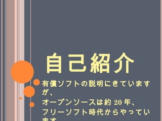 自己紹介
有償ソフトの説明にきています
が、
オープンソースは約 20 年、
フリーソフト時代からやってい
 