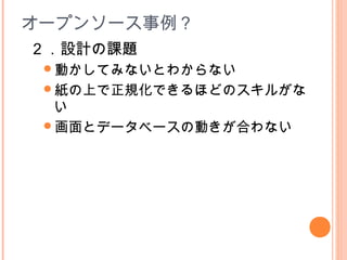 オープンソース事例？
２．設計の課題　
動かしてみないとわからない
紙の上で正規化できるほどのスキルがな
い
画面とデータベースの動きが合わない
 