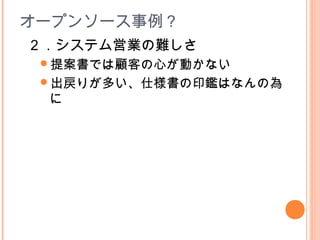 オープンソース事例？
２．システム営業の難しさ
提案書では顧客の心が動かない
出戻りが多い、仕様書の印鑑はなんの為
に
 