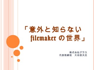 「意外と知らない
　 filemaker の世界」
株式会社グラス
　代表取締役　大谷辰夫氏
 