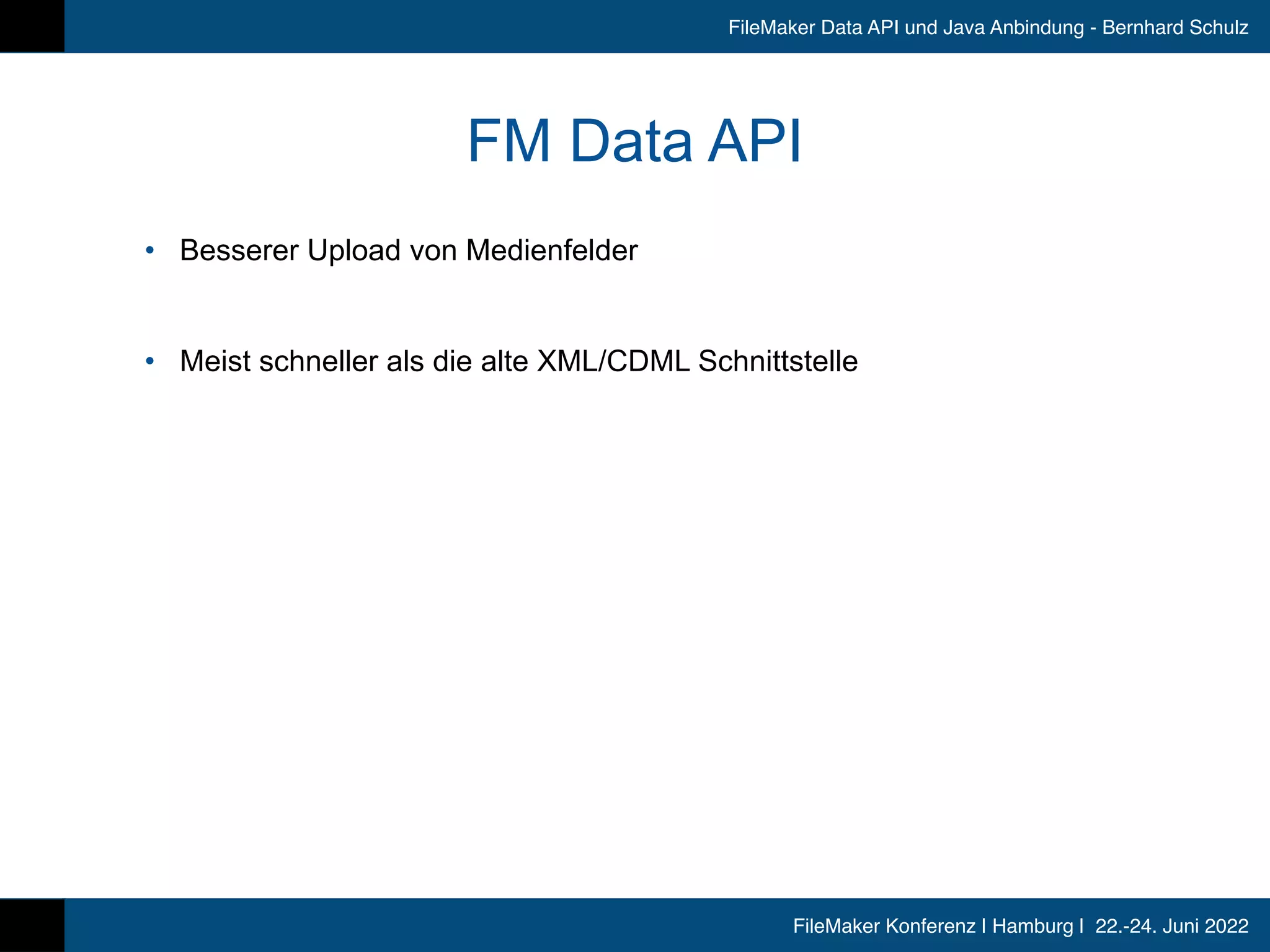 FileMaker Konferenz | Hamburg | 22.-24. Juni 2022
FileMaker Data API und Java Anbindung - Bernhard Schulz
FM Data API
• Besserer Upload von Medienfelder


• Meist schneller als die alte XML/CDML Schnittstelle
 