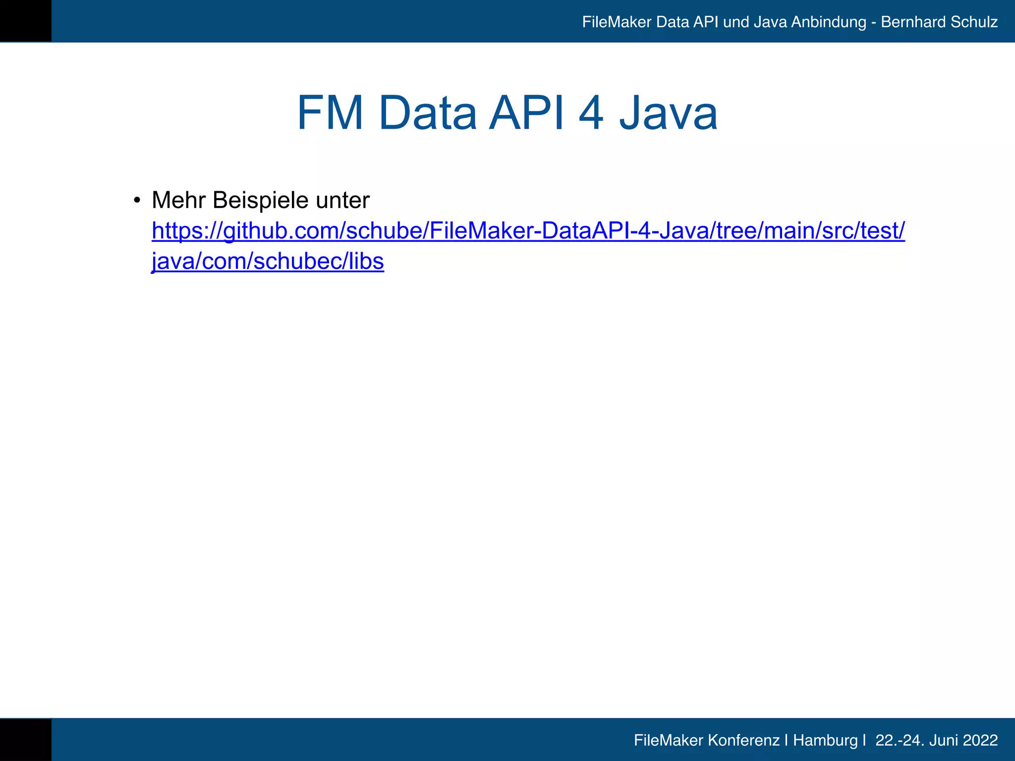 FileMaker Konferenz | Hamburg | 22.-24. Juni 2022
FileMaker Data API und Java Anbindung - Bernhard Schulz
FM Data API 4 Java
• Mehr Beispiele unter
 
https://github.com/schube/FileMaker-DataAPI-4-Java/tree/main/src/test/
java/com/schubec/libs
 