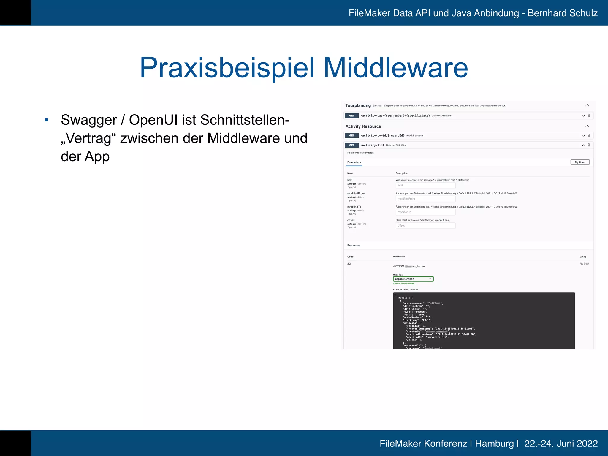 FileMaker Konferenz | Hamburg | 22.-24. Juni 2022
FileMaker Data API und Java Anbindung - Bernhard Schulz
Praxisbeispiel Middleware
• Swagger / OpenUI ist Schnittstellen-
„Vertrag“ zwischen der Middleware und
der App
 