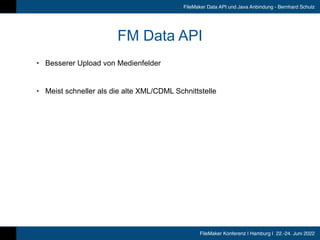 FileMaker Konferenz | Hamburg | 22.-24. Juni 2022
FileMaker Data API und Java Anbindung - Bernhard Schulz
FM Data API
• Besserer Upload von Medienfelder


• Meist schneller als die alte XML/CDML Schnittstelle
 