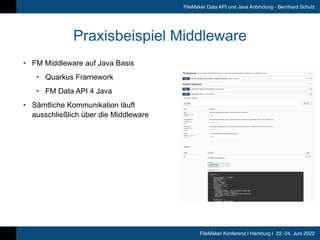 FileMaker Konferenz | Hamburg | 22.-24. Juni 2022
FileMaker Data API und Java Anbindung - Bernhard Schulz
Praxisbeispiel Middleware
• FM Middleware auf Java Basis


• Quarkus Framework


• FM Data API 4 Java


• Sämtliche Kommunikation läuft
ausschließlich über die Middleware
 