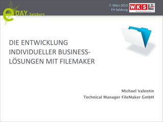 7.#März#2013
                               FH#Salzburg




DIE#ENTWICKLUNG#
INDIVIDUELLER#BUSINESSB
LÖSUNGEN#MIT#FILEMAKER


                                     Michael Valentin
                   Technical Manager FileMaker GmbH
 