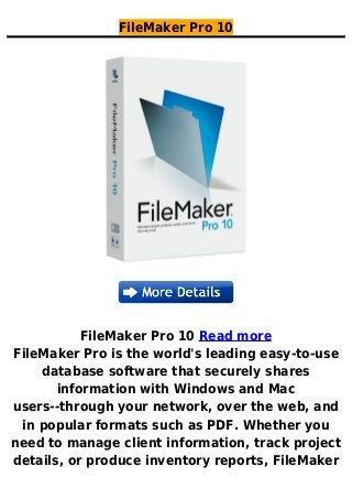 FileMaker Pro 10
FileMaker Pro 10 Read more
FileMaker Pro is the world's leading easy-to-use
database software that securely shares
information with Windows and Mac
users--through your network, over the web, and
in popular formats such as PDF. Whether you
need to manage client information, track project
details, or produce inventory reports, FileMaker
 
