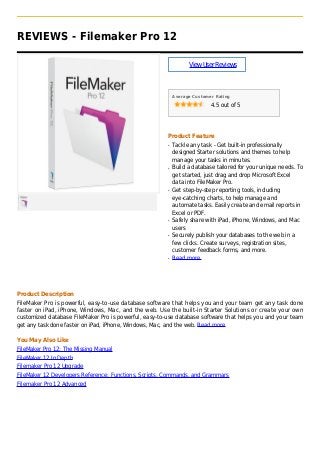 REVIEWS - Filemaker Pro 12
ViewUserReviews
Average Customer Rating
4.5 out of 5
Product Feature
Tackle any task - Get built-in professionallyq
designed Starter solutions and themes to help
manage your tasks in minutes.
Build a database tailored for your unique needs. Toq
get started, just drag and drop Microsoft Excel
data into FileMaker Pro.
Get step-by-step reporting tools, includingq
eye-catching charts, to help manage and
automate tasks. Easily create and email reports in
Excel or PDF.
Safely share with iPad, iPhone, Windows, and Macq
users
Securely publish your databases to the web in aq
few clicks. Create surveys, registration sites,
customer feedback forms, and more.
Read moreq
Product Description
FileMaker Pro is powerful, easy-to-use database software that helps you and your team get any task done
faster on iPad, iPhone, Windows, Mac, and the web. Use the built-in Starter Solutions or create your own
customized database FileMaker Pro is powerful, easy-to-use database software that helps you and your team
get any task done faster on iPad, iPhone, Windows, Mac, and the web. Read more
You May Also Like
FileMaker Pro 12: The Missing Manual
FileMaker 12 In Depth
Filemaker Pro 12 Upgrade
FileMaker 12 Developers Reference: Functions, Scripts, Commands, and Grammars
Filemaker Pro 12 Advanced
 