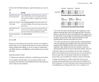 Customizing layouts   7-9


2. In the Set Tab Order dialog box, specify the options you want to                                   First li k
                                                                                                      Fi click       Second click     Third click
use:
To                       Do this                                                       Fourth click

Reorder the tab order    Select Edit tab order. Click the field whose order you                       Horizontal tab order for repeating fields (left to right)
for individual fields	   want to change and type a new number for the arrow.
                         The number you replace is swapped with the number                            First            Second           Third
                                                                                                                                        Second
                         you type.                                                                    double-click     double-click     double-click

Define a new tab order Select Create new tab order and click the fields in the
for all fields         new order. FileMaker Pro inserts numbers in that order
                       in the arrows.
                                                                                                      Vertical tab order (top to bottom down each field)
Omit fields from the     As you set a new tab order, don’t click the fields you
tab order                want to omit. For fields that already display a number,
                         select the number and press Backspace or Delete.
                                                                                     • To set the tab order to tab through the first repetition of each
                                                                                     different repeating field, click in the upper-left field. The arrow
Restore the default tab Click Revert to Default.                                     blinks as you select the order to tab through the first repetitions of
order                                                                                the other fields. Click the upper-left field again and FileMaker Pro
                                                                                     completes the tab order for the remaining repetitions of the
3. Click OK.                                                                         repeating fields using the same pattern you used.
                                                                                     • To set the tab order to first include all of the (visible) repetitions
If there are some fields on the layout that you have not included in                 of the first repeating field, double-click the first occurrence of the
the tab order, you see a dialog box that asks if you want to make those              repeating field. FileMaker Pro fills in the numbers for all the
fields available when tabbing. If you do not want to include them,                   repetitions. Then, double-click the first occurrence of the next
click Omit; otherwise, click Add (they will be added at the end of the               repeating field to get the next series of tab-order numbers, and so on.
tab order).                                                                        • Summary fields can’t be included in the tab order. Calculation
                                                                                   fields can be included in the tab order, but you can’t tab into them in
Keep these points in mind:                                                         Browse mode (only in Find mode). Fields that are formatted to
• A blank arrow indicates a field that is omitted from the tab order.              prevent entry can’t be tabbed into in Browse mode or Find mode.

• For multiple repeating fields, you can specify whether to tab                    • Setting a tab order has no effect on data entry when you are
through the first repetition of each different field first (the default) or        working with data published on the Web using the FileMaker Pro
down within the same field first.                                                  Web Companion. For more information about setting up layouts for
                                                                                   web publishing, see “Setting up browser views” on page 12-10.
 