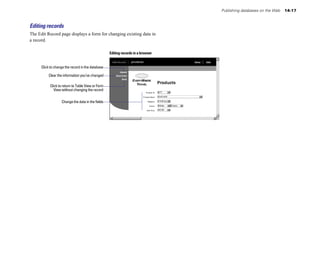 Publishing databases on the Web   14-17



Editing records
The Edit Record page displays a form for changing existing data in
a record.

                                                   Editing records in a browser


      Click to change the record in the database

          Clear the information you’ve changed

           Click to return to Table View or Form
              View without changing the record


                   Change the data in the fields
 