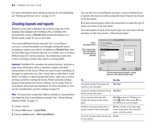 6-2   FileMaker Pro User’s Guide


For more information about setting up layouts for web publishing,            You see the New Layout/Report assistant, a series of dialog boxes,
see “Setting up browser views” on page 12-10.                                or panels, that assist you with creating the type of layout you choose
                                                                             in the first panel.
                                                                             3. In each assistant panel, follow the instructions to create the type of
Creating layouts and reports                                                 layout you chose in the first panel.
Whenever you create a database file (without using one of the
                                                                             For a description of each of the layout types you can create with the
template files shipped with FileMaker Pro), FileMaker Pro
                                                                             assistant, see the next section, “About layout types.”
automatically creates a Standard form layout and displays it in
Browse mode, ready for you to enter data.

You create additional layouts using the New Layout/Report                                 Type a
                                                                               descriptive name
assistant, a wizard that guides you through creating the layout
according to options you choose. In addition to Standard form, there          Click a layout type,
                                                                               then click Next to
are four other types of layouts and one view (Table view). Use these            proceed with the
different types for various purposes, like displaying a data entry                       assistant
screen or printing a totaled sales report or mailing labels.

Important FileMaker Pro considers the selected printer, and print or
page setup information when it calculates margins and other
measurements on the layout. When you need to print something on
                                                                                                               The descriptive text and graphic change
the page in a particular way, like a report that is wider than it is tall,                                     when you click different layout types
labels, envelopes, or data on preprinted forms, make sure you have
set these up before creating the layout. Printer and print settings          To                                        Do this
depend on the printer and system software you’re using. Refer to             Accept the settings in the panel and      Click Next
your printer and system documentation for more information. Also             continue to the next panel
see the considerations sections starting on page 6-6.
                                                                             Accept the settings in the panel but go   Click Back
                                                                             back to the previous panel
Note You must have created the fields to include on a layout before
you begin the New Layout/Report assistant. See “About defining               See an onscreen Help topic that           Click Help or press F1 (Windows) or
database fields” on page 5-3.                                                explains the choices in the current       click      (Mac OS) or press 2-? or
                                                                             panel                                     the Help key on your keyboard
To create a layout:                                                          Windows: See pop-up Help about a          Click the ? button in the upper-right
1. Choose View menu > Layout Mode.                                           specific control in the current panel     corner of the panel; then, with the ?
                                                                                                                       cursor, click the control
2. Choose Layouts menu > New Layout/Report.
                                                                             Close the assistant without saving any    Cancel
                                                                             of your choices
 