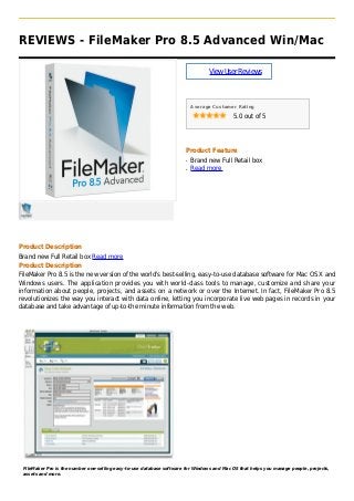 REVIEWS - FileMaker Pro 8.5 Advanced Win/Mac
ViewUserReviews
Average Customer Rating
5.0 out of 5
Product Feature
Brand new Full Retail boxq
Read moreq
Product Description
Brand new Full Retail box Read more
Product Description
FileMaker Pro 8.5 is the new version of the world's best-selling, easy-to-use database software for Mac OS X and
Windows users. The application provides you with world-class tools to manage, customize and share your
information about people, projects, and assets on a network or over the Internet. In fact, FileMaker Pro 8.5
revolutionizes the way you interact with data online, letting you incorporate live web pages in records in your
database and take advantage of up-to-the minute information from the web.
FileMaker Pro is the number one-selling easy-to-use database software for Windows and Mac OS that helps you manage people, projects,
assets and more.
 
