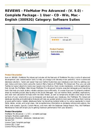 REVIEWS - FileMaker Pro Advanced - (V. 9.0) -
Complete Package - 1 User - CD - Win, Mac -
English (30092G) Category: Software Suites
ViewUserReviews
Average Customer Rating
4.0 out of 5
Product Feature
Sold Individuallyq
Read moreq
Product Description
Item #: 30092G. FileMaker Pro Advanced includes all the features of FileMaker Pro plus a suite of advanced
development and customization tools to help you design and develop more powerful, more customized
database solutions - faster and easier than ever before!Customize your database even more by adding your
own menus and menu items using the Custom Menu feature of FileMaker Pro Advanced. Plus, you can add
Tooltips to layout objects to make your layouts more intuitive. Even create standalone, runtime applications
that include the FileMaker Web Viewer.FileMaker Pro Advanced includes essential debugging and reporting
tools that help you build stable, reliable solutions more efficiently. It's easier than ever to pinpoint problem
areas by reviewing scripts step-by-step in the Script Debugger. You can monitor fields, variables, expressions,
and even test calculation formulas with the Data Viewer, as well as temporarily disable script steps to test
portions of your scripts.Once you've designed and deployed your database, the FileMaker Pro Advanced
database reporting and optimization features will help you update solutions more easily and keep them running
at peak performance. Update databases faster by importing multiple tables or by using copy/paste to move
fields, tables, scripts, and script steps. Get comprehensive information on database schema and options, like
fields, web viewers, layouts, Custom Menus, and more with the Database Design Report. Plus, the FileMaker
Maintenance Tools will ensure you're getting maximum performance from your solutions.
Product Description
FileMaker Pro Advanced - ( v. 9.0 ) - complete package
Category: Business applications
Subcategory: Business - databases / database tools
Version: 9.0
License Type: Complete package
License Qty: 1 user
License Pricing: Standard
 