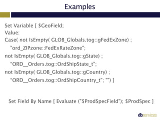 Examples
Set Variable [ $GeoField;  
Value: 
Case( not IsEmpty( GLOB_Globals.tog::gFedExZone) ;
"ord_ZIPzone::FedExRateZon...