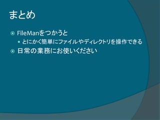 まとめ
 FileManをつかうと
 とにかく簡単にファイルやディレクトリを操作できる
 日常の業務にお使いください
 