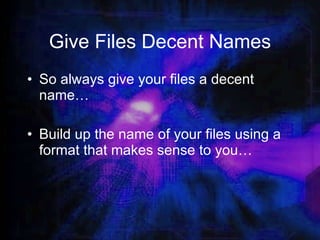 Give Files Decent Names So always give your files a decent name… Build up the name of your files using a format that makes sense to you… 