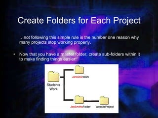 Create Folders for Each Project … not following this simple rule is the number one reason why many projects stop working properly. Now that you have a master folder, create sub-folders within it to make finding things easier: 