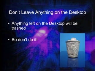 Don’t Leave Anything on the Desktop Anything left on the Desktop will be trashed So don’t do it! 