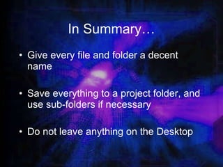 In Summary… Give every file and folder a decent name Save everything to a project folder, and use sub-folders if necessary Do not leave anything on the Desktop 