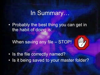 In Summary… Probably the best thing you can get in the habit of doing is: When saving any file – STOP! Is the file correctly named? Is it being saved to your master folder? 