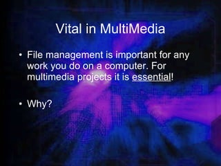 Vital in MultiMedia File management is important for any work you do on a computer. For multimedia projects it is  essential ! Why? 
