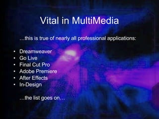 Vital in MultiMedia … this is true of nearly all professional applications: Dreamweaver Go Live Final Cut Pro Adobe Premiere After Effects In-Design … the list goes on… 