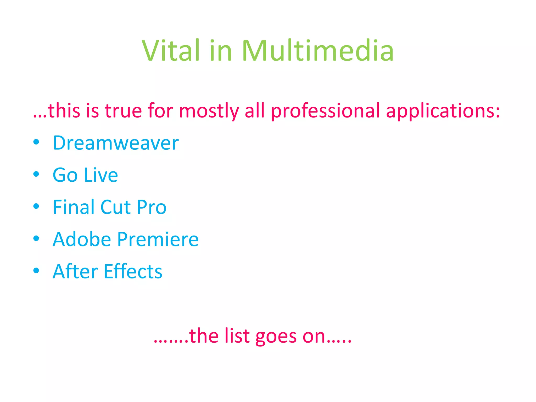 Vital in Multimedia…this is true for mostly all professional applications:DreamweaverGo LiveFinal Cut ProAdobe PremiereAfter Effects                       …….the list goes on…..