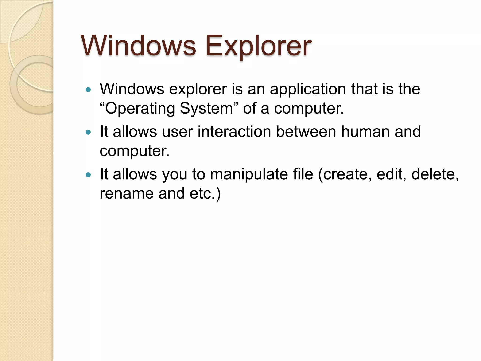 Windows Explorer
 Windows explorer is an application that is the
  “Operating System” of a computer.
 It allows user interaction between human and
  computer.
 It allows you to manipulate file (create, edit, delete,
  rename and etc.)
 