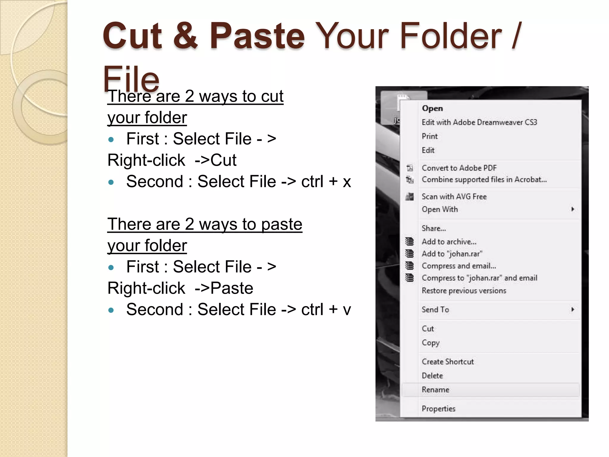 Cut & Paste Your Folder /
Fileare 2 ways to cut
There
your folder
 First : Select File - >
Right-click ->Cut
 Second : Select File -> ctrl + x


There are 2 ways to paste
your folder
 First : Select File - >
Right-click ->Paste
 Second : Select File -> ctrl + v
 