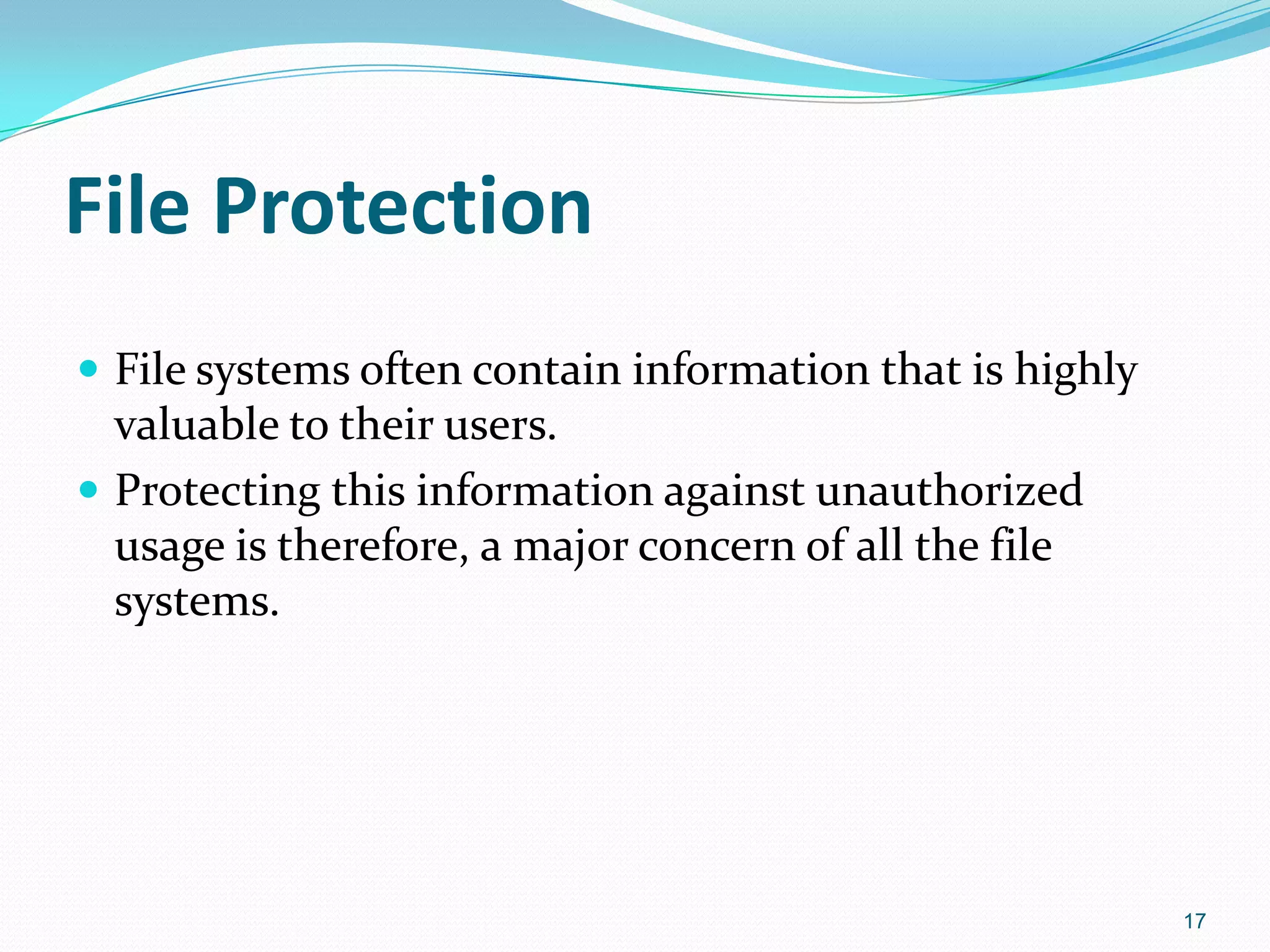 File Protection
 File systems often contain information that is highly
valuable to their users.
 Protecting this information against unauthorized
usage is therefore, a major concern of all the file
systems.
17
 