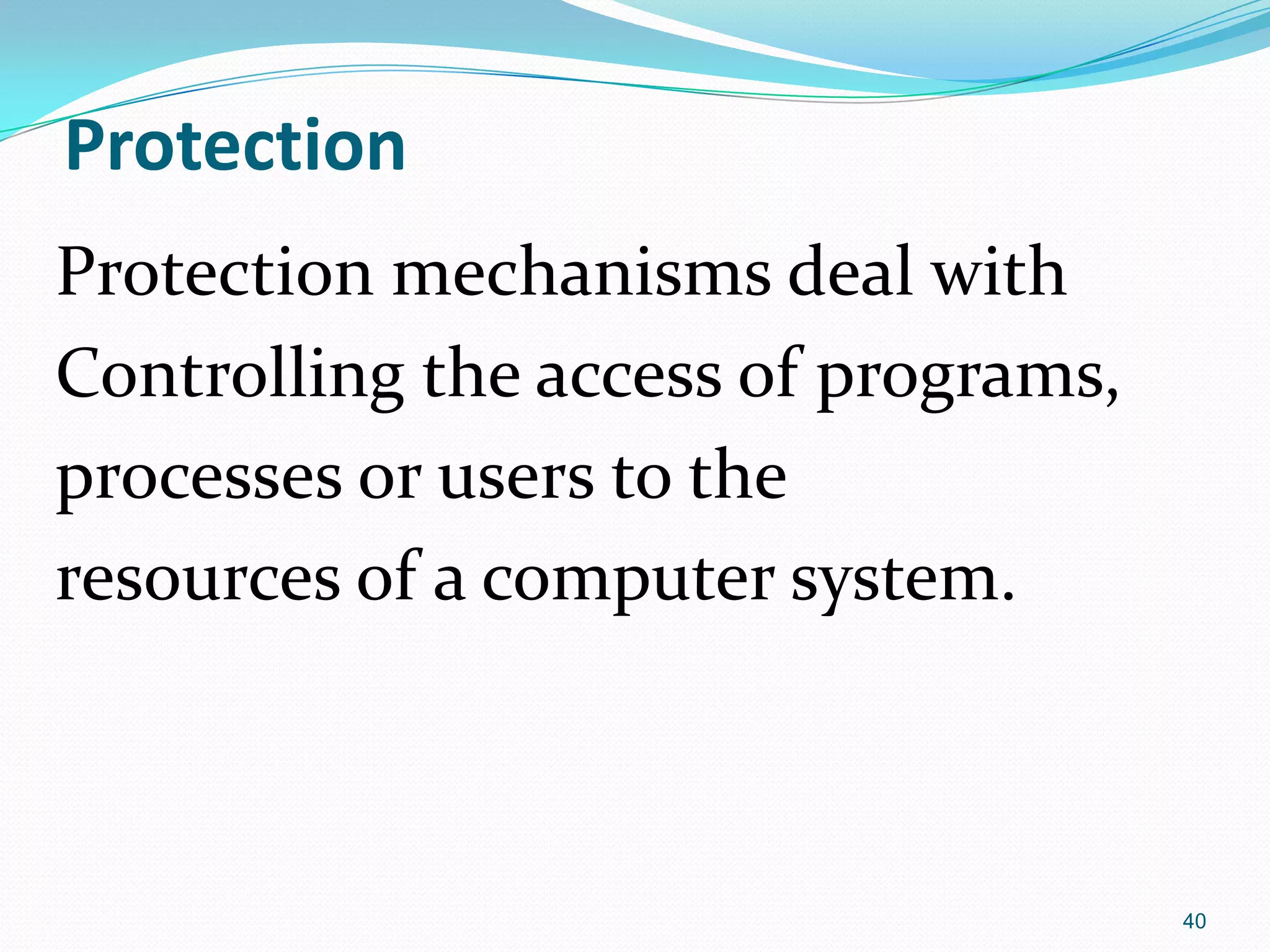 Protection
Protection mechanisms deal with
Controlling the access of programs,
processes or users to the
resources of a computer system.
40
 
