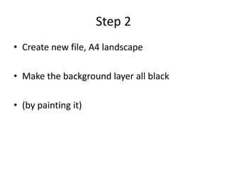 Step 2
• Create new file, A4 landscape
• Make the background layer all black
• (by painting it)
 
