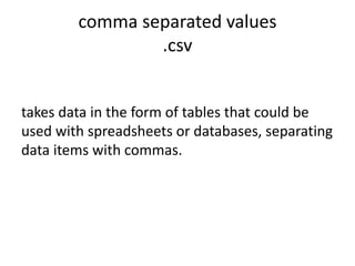 comma separated values
.csv
takes data in the form of tables that could be
used with spreadsheets or databases, separating
data items with commas.
 