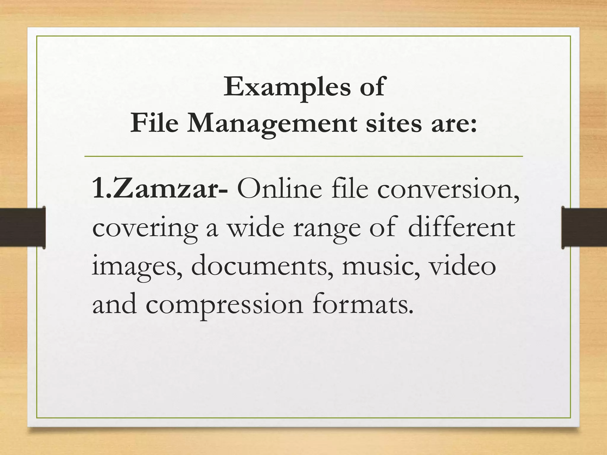 Examples of
File Management sites are:
1.Zamzar- Online file conversion,
covering a wide range of different
images, documents, music, video
and compression formats.