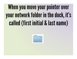 When you move your pointer over
your network folder in the dock, it’s
  called (first initial & last name)
 