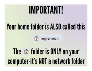 IMPORTANT!
Your home folder is ALSO called this


  The folder is ONLY on your
computer-it’s NOT a network folder
 