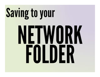 Saving to your

   NETWORK
    FOLDER
 