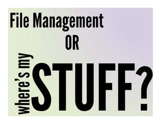 File Management
         OR


        STUFF?
where’s my
 