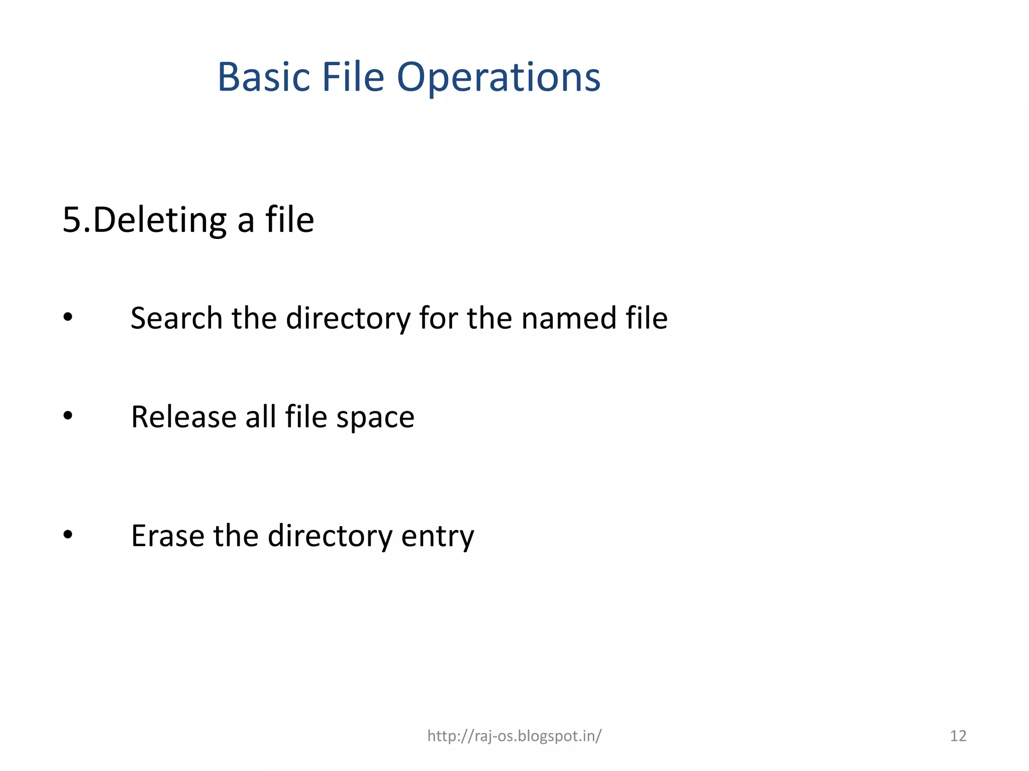 Basic File Operations


5.Deleting a file

•   Search the directory for the named file

•   Release all file space


•   Erase the directory entry




                             http://raj-os.blogspot.in/   12
 