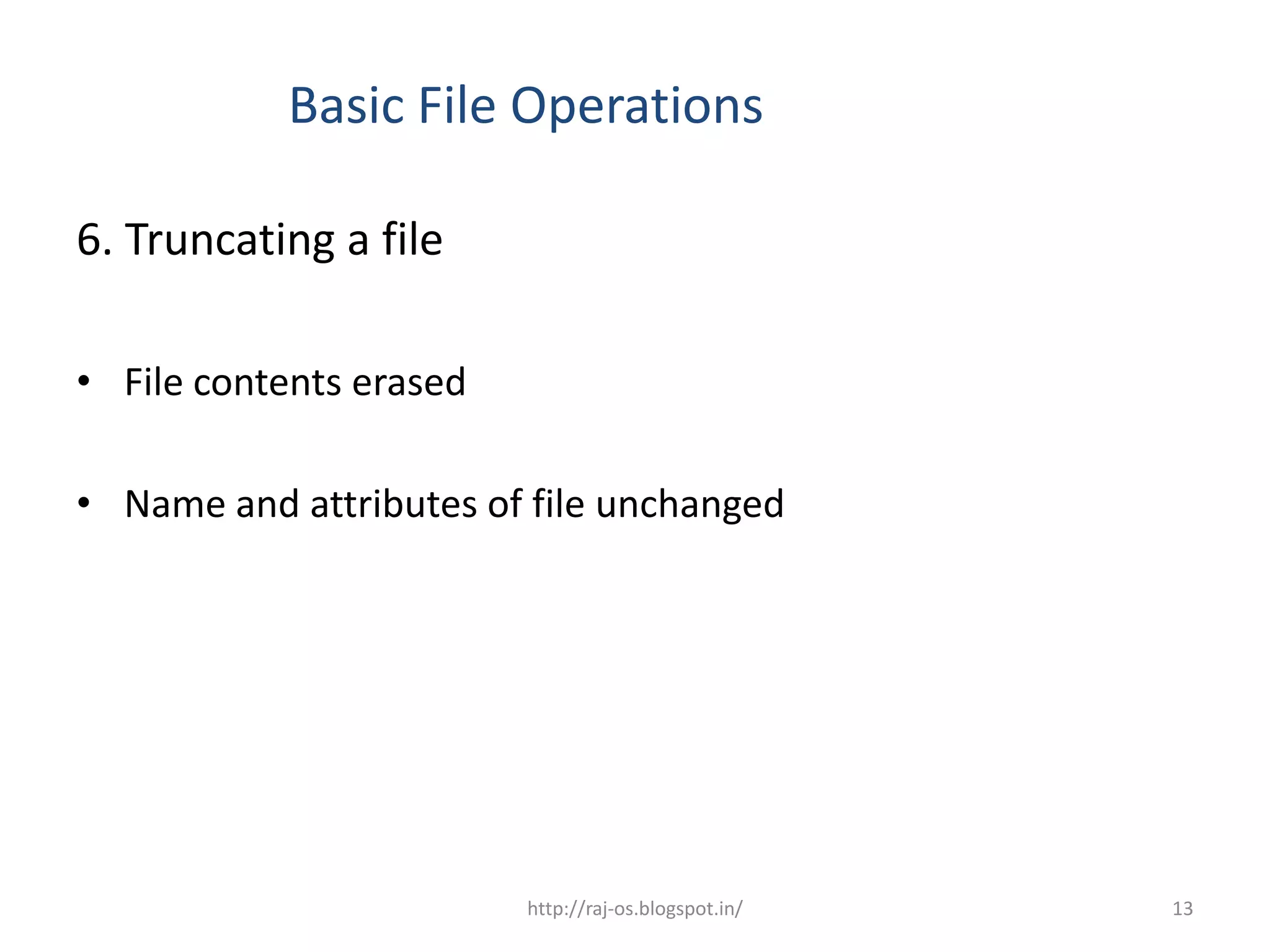 Basic File Operations

6. Truncating a file

• File contents erased

• Name and attributes of file unchanged




                         http://raj-os.blogspot.in/   13
 