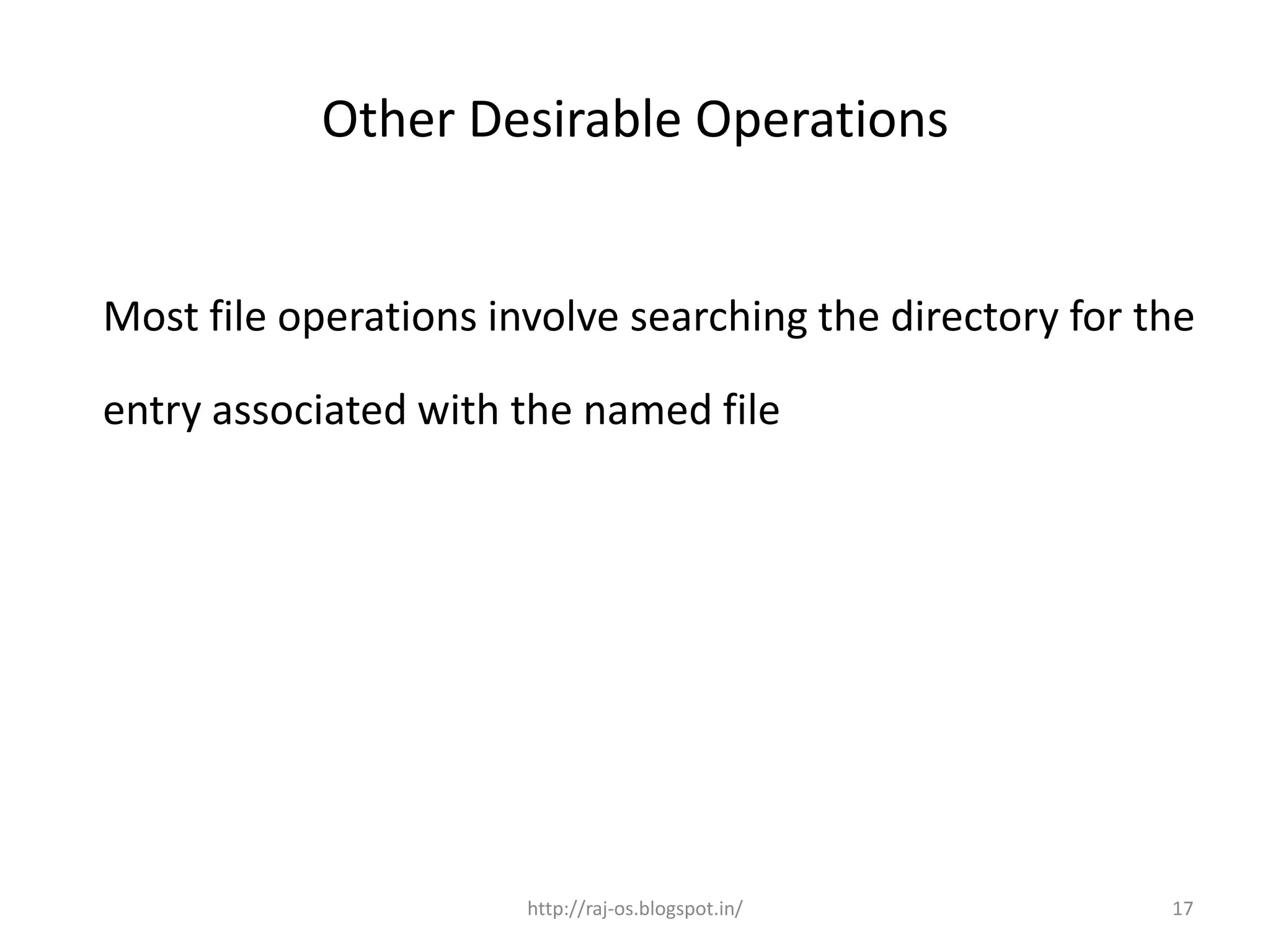 Other Desirable Operations


Most file operations involve searching the directory for the

entry associated with the named file




                       http://raj-os.blogspot.in/         17
 