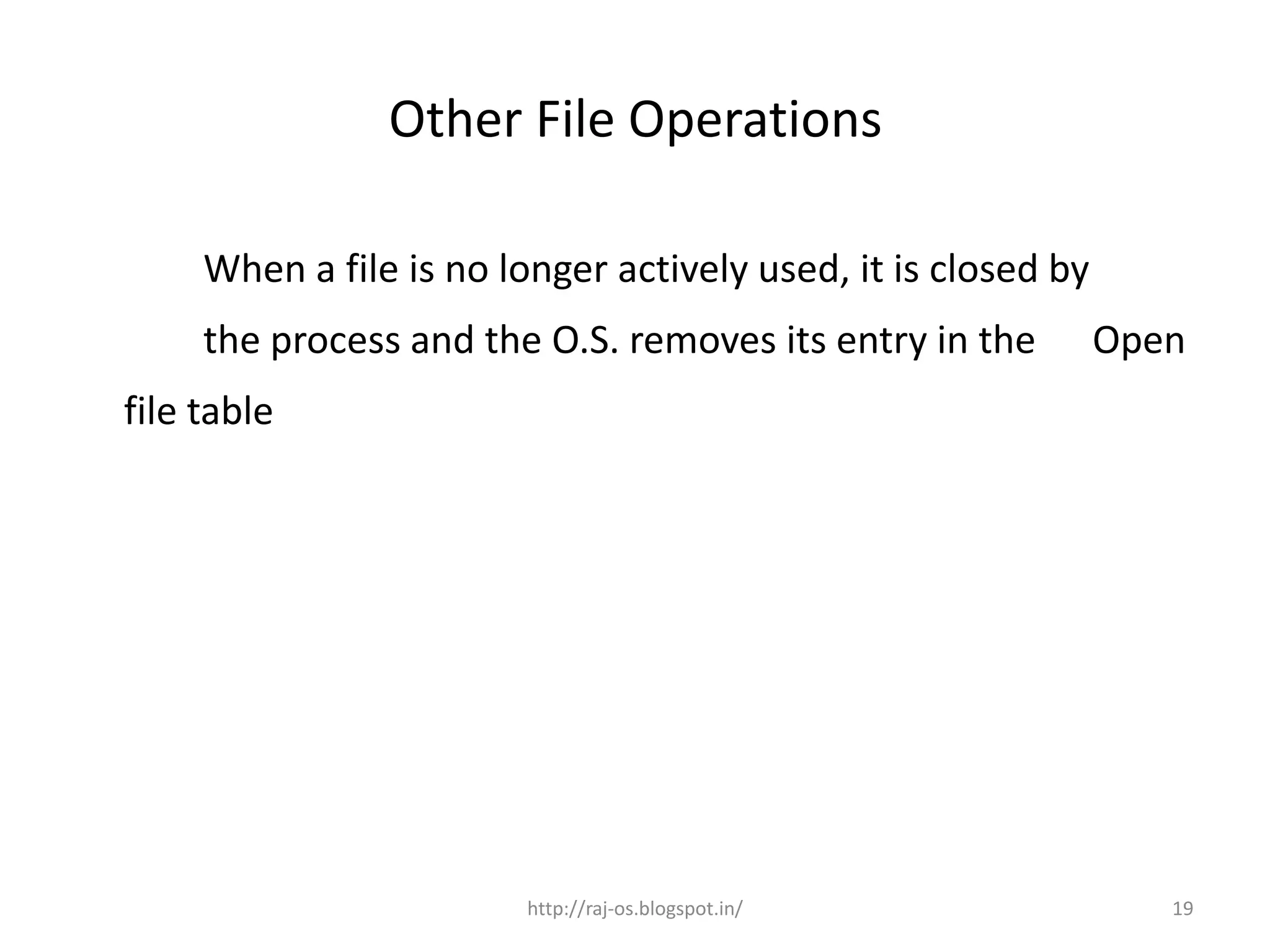 Other File Operations

     When a file is no longer actively used, it is closed by
     the process and the O.S. removes its entry in the         Open
file table




                         http://raj-os.blogspot.in/               19
 