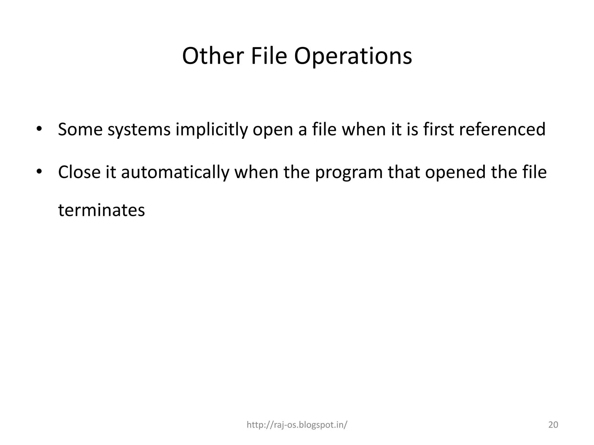 Other File Operations

• Some systems implicitly open a file when it is first referenced

• Close it automatically when the program that opened the file
  terminates




                          http://raj-os.blogspot.in/                20
 