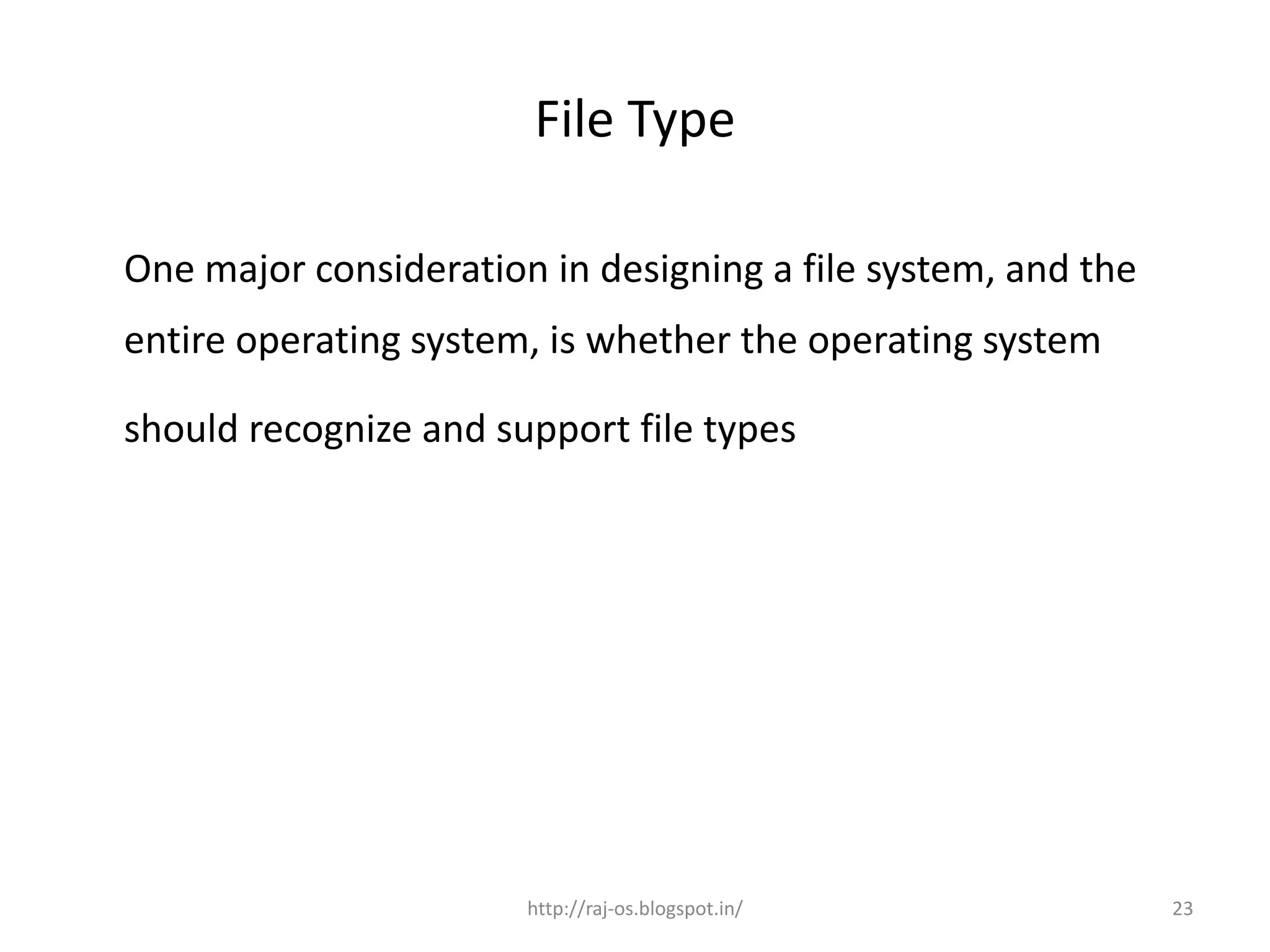 File Type

One major consideration in designing a file system, and the
entire operating system, is whether the operating system

should recognize and support file types




                       http://raj-os.blogspot.in/             23
 