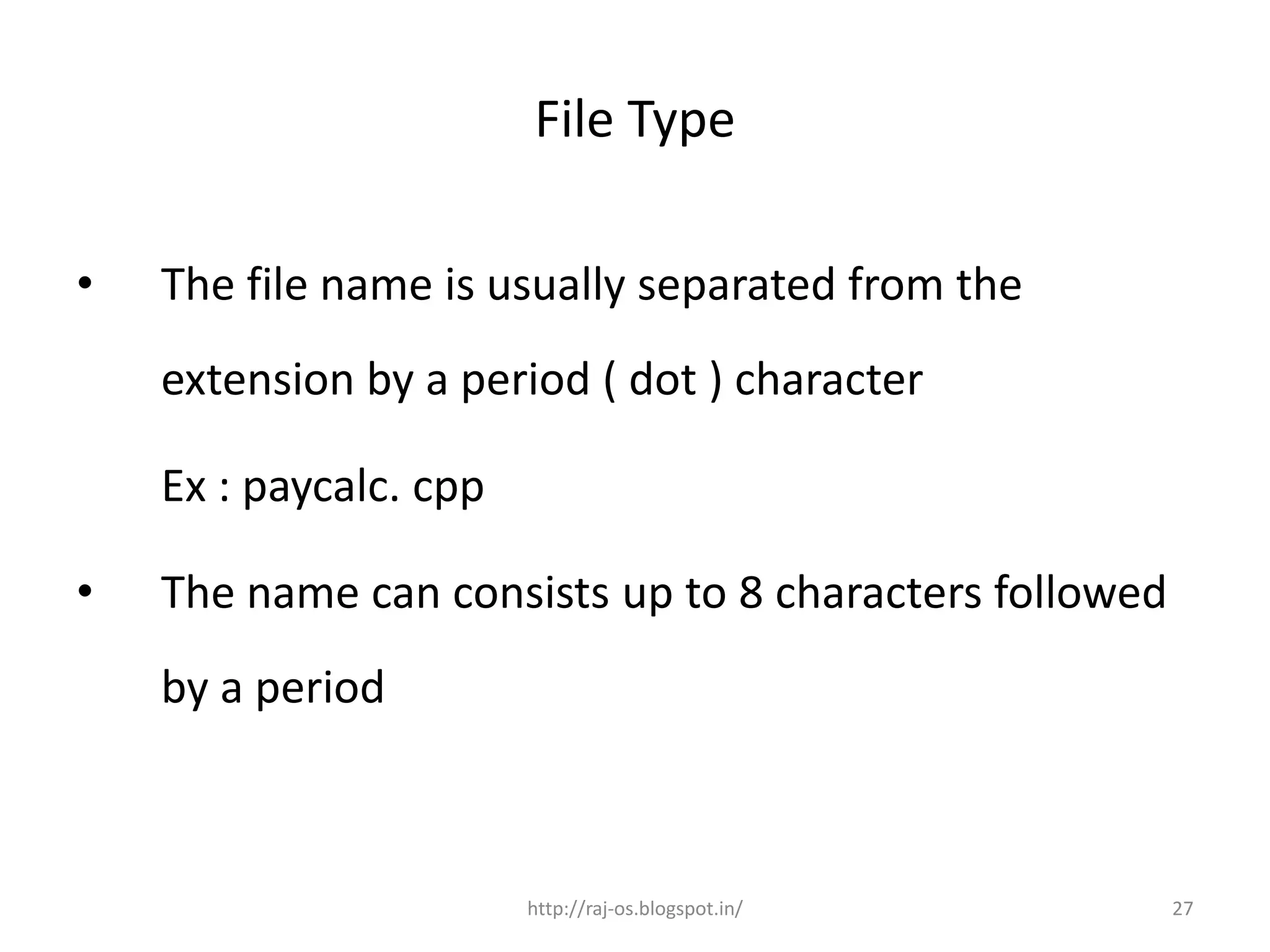 File Type

•   The file name is usually separated from the
    extension by a period ( dot ) character

    Ex : paycalc. cpp

•   The name can consists up to 8 characters followed
    by a period



                        http://raj-os.blogspot.in/      27
 