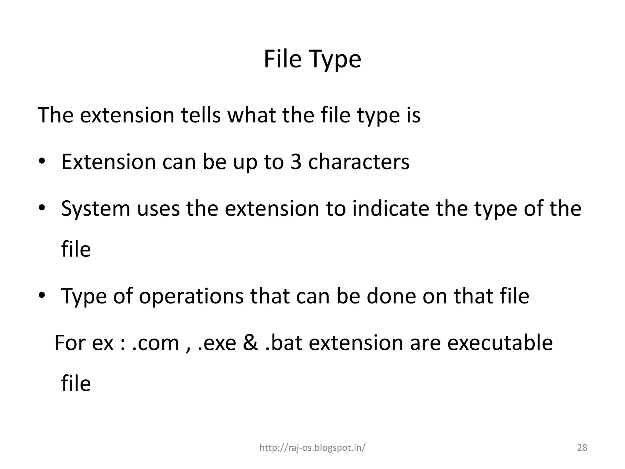 File Type
The extension tells what the file type is
• Extension can be up to 3 characters
• System uses the extension to indicate the type of the
  file
• Type of operations that can be done on that file
 For ex : .com , .exe & .bat extension are executable
  file

                       http://raj-os.blogspot.in/       28
 